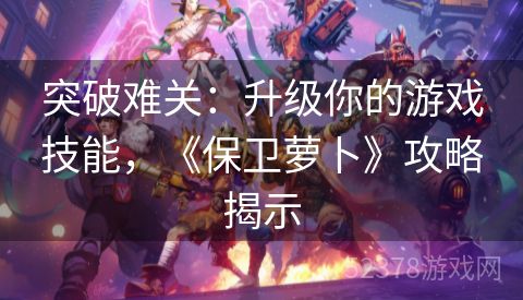突破难关：升级你的游戏技能，《保卫萝卜》攻略揭示