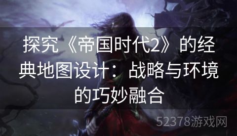 探究《帝国时代2》的经典地图设计：战略与环境的巧妙融合