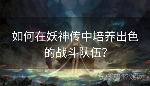 如何在妖神传中培养出色的战斗队伍？