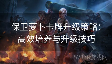 保卫萝卜卡牌升级策略：高效培养与升级技巧