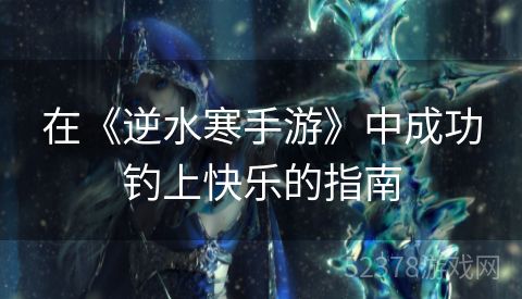 在《逆水寒手游》中成功钓上快乐的指南
