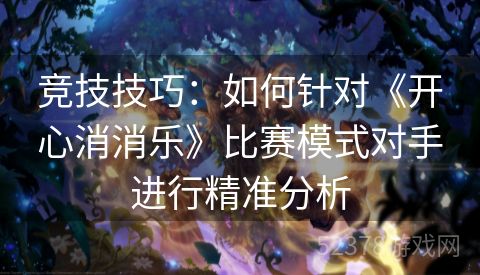 竞技技巧：如何针对《开心消消乐》比赛模式对手进行精准分析