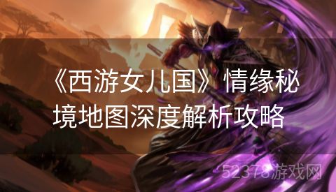  《西游女儿国》情缘秘境地图深度解析攻略