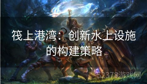 筏上港湾：创新水上设施的构建策略