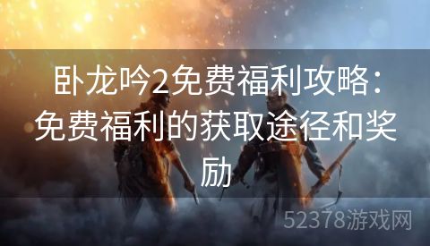卧龙吟2免费福利攻略：免费福利的获取途径和奖励
