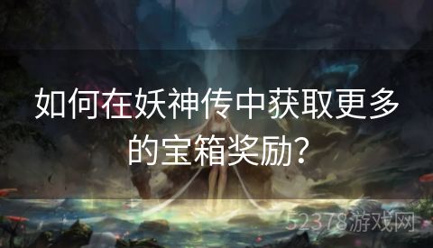 如何在妖神传中获取更多的宝箱奖励？