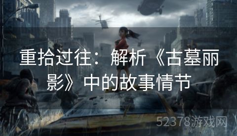 重拾过往：解析《古墓丽影》中的故事情节