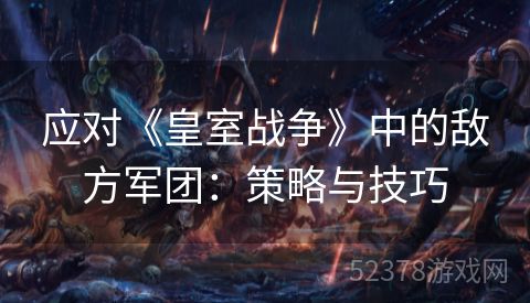 应对《皇室战争》中的敌方军团：策略与技巧