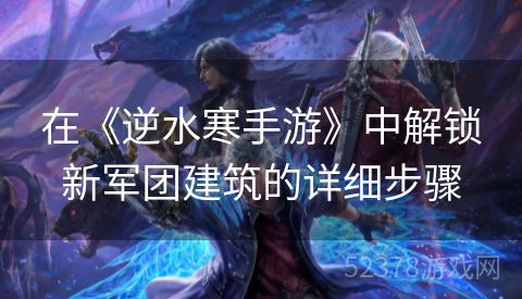 在《逆水寒手游》中解锁新军团建筑的详细步骤