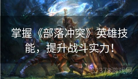 掌握《部落冲突》英雄技能，提升战斗实力！