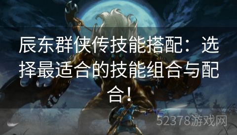 辰东群侠传技能搭配：选择最适合的技能组合与配合！