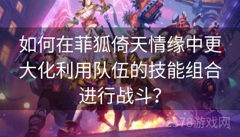 如何在菲狐倚天情缘中更大化利用队伍的技能组合进行战斗？