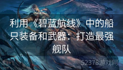 利用《碧蓝航线》中的船只装备和武器：打造最强舰队