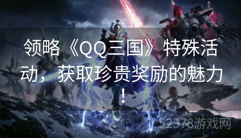 领略《QQ三国》特殊活动，获取珍贵奖励的魅力！