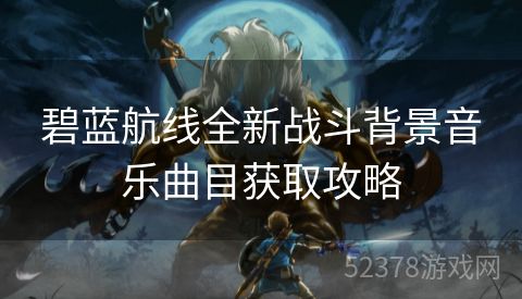 碧蓝航线全新战斗背景音乐曲目获取攻略