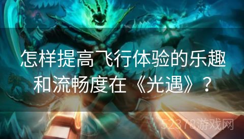 怎样提高飞行体验的乐趣和流畅度在《光遇》？