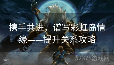 携手共进，谱写彩虹岛情缘——提升关系攻略