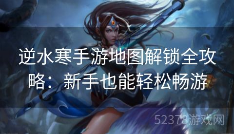 逆水寒手游地图解锁全攻略：新手也能轻松畅游