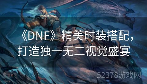  《DNF》精美时装搭配，打造独一无二视觉盛宴