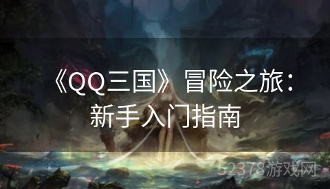  《QQ三国》冒险之旅：新手入门指南