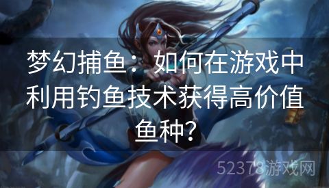 梦幻捕鱼：如何在游戏中利用钓鱼技术获得高价值鱼种？