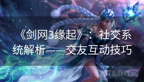  《剑网3缘起》：社交系统解析——交友互动技巧