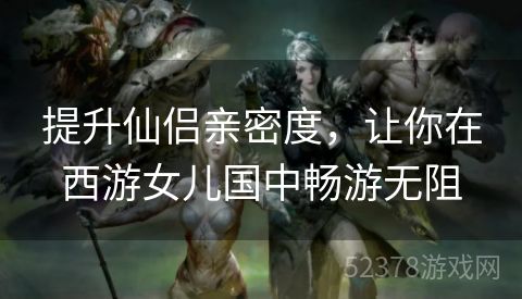 提升仙侣亲密度，让你在西游女儿国中畅游无阻