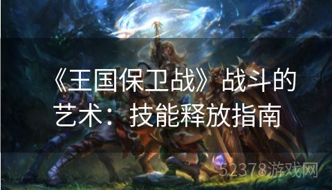  《王国保卫战》战斗的艺术：技能释放指南
