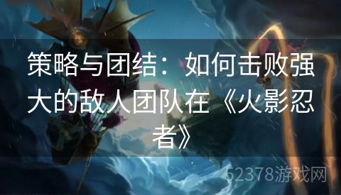 策略与团结：如何击败强大的敌人团队在《火影忍者》