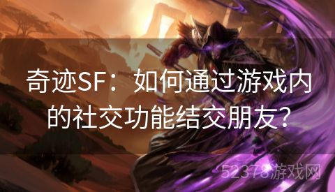 奇迹SF：如何通过游戏内的社交功能结交朋友？