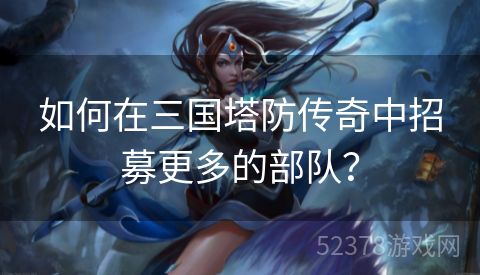 如何在三国塔防传奇中招募更多的部队？