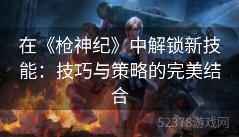 在《枪神纪》中解锁新技能：技巧与策略的完美结合