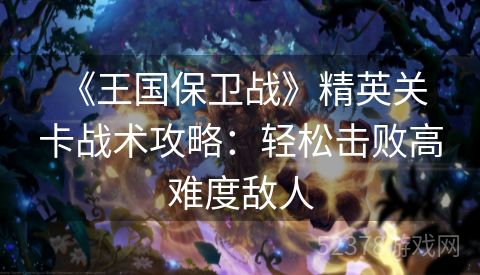  《王国保卫战》精英关卡战术攻略：轻松击败高难度敌人