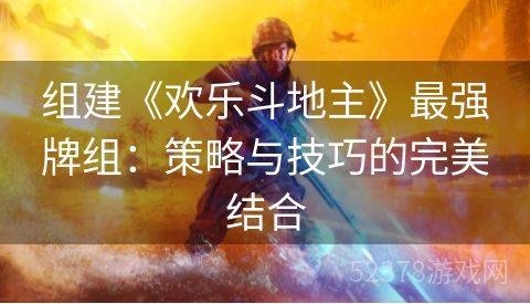 组建《欢乐斗地主》最强牌组：策略与技巧的完美结合