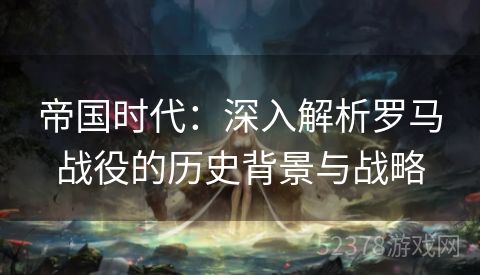 帝国时代：深入解析罗马战役的历史背景与战略
