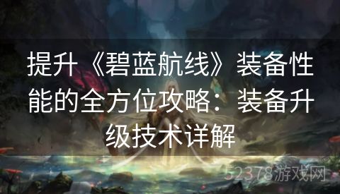 提升《碧蓝航线》装备性能的全方位攻略：装备升级技术详解