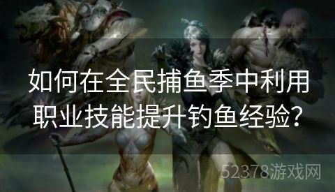 如何在全民捕鱼季中利用职业技能提升钓鱼经验？