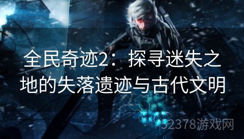 全民奇迹2：探寻迷失之地的失落遗迹与古代文明