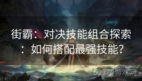 街霸：对决技能组合探索：如何搭配最强技能？